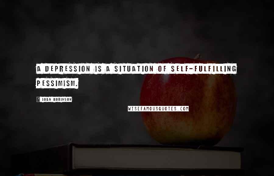 Joan Robinson Quotes: A depression is a situation of self-fulfilling pessimism.