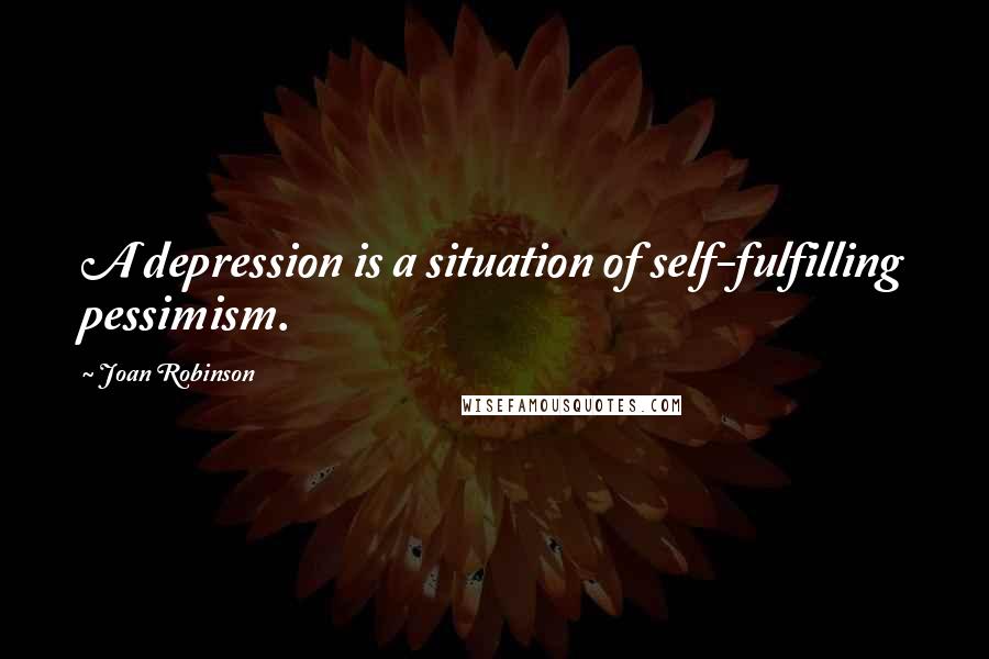 Joan Robinson Quotes: A depression is a situation of self-fulfilling pessimism.