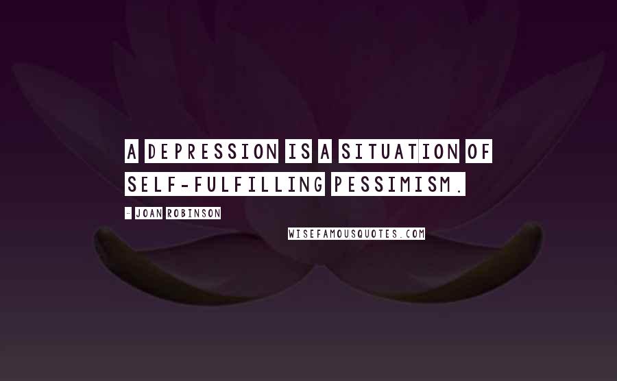 Joan Robinson Quotes: A depression is a situation of self-fulfilling pessimism.