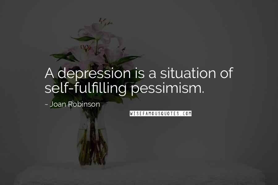Joan Robinson Quotes: A depression is a situation of self-fulfilling pessimism.