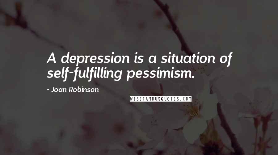 Joan Robinson Quotes: A depression is a situation of self-fulfilling pessimism.