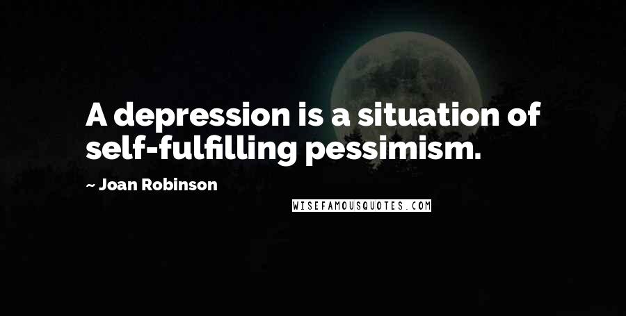 Joan Robinson Quotes: A depression is a situation of self-fulfilling pessimism.