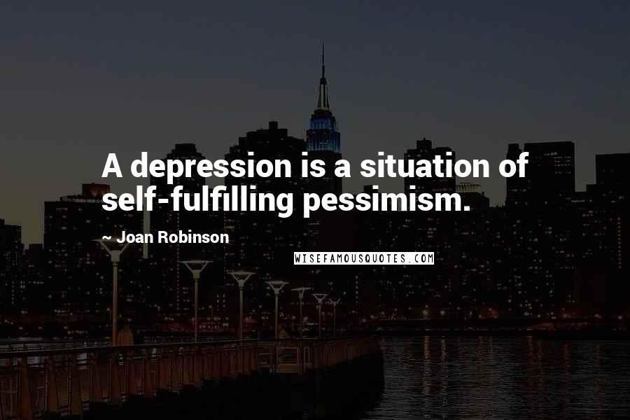 Joan Robinson Quotes: A depression is a situation of self-fulfilling pessimism.