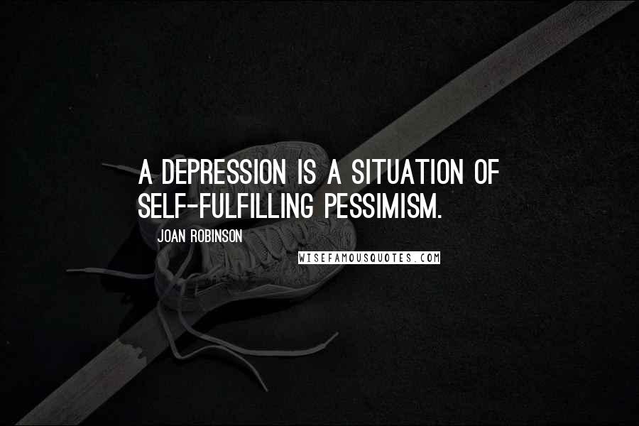 Joan Robinson Quotes: A depression is a situation of self-fulfilling pessimism.
