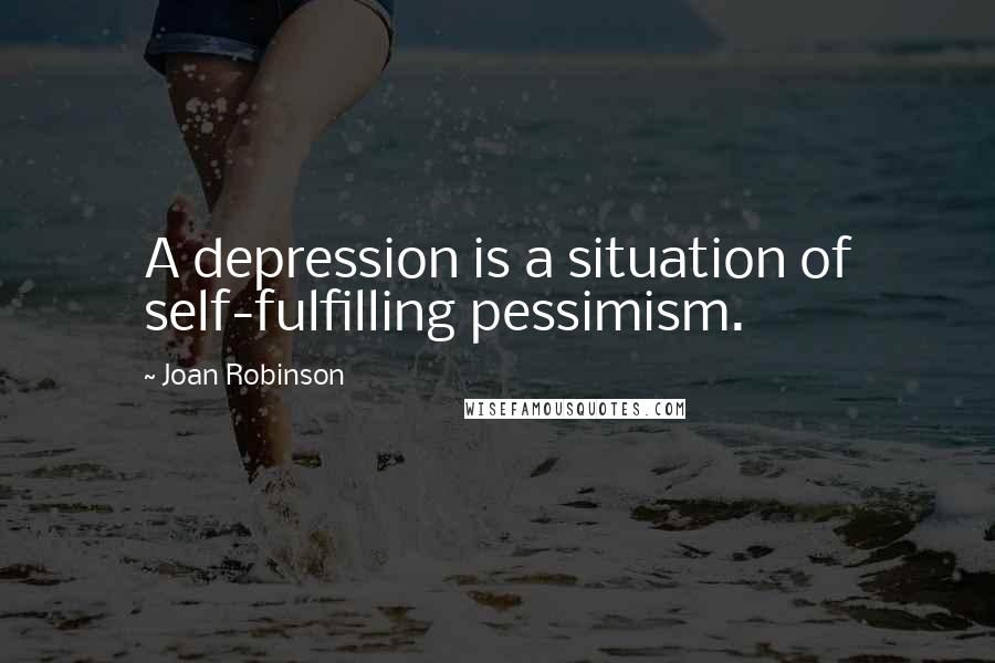 Joan Robinson Quotes: A depression is a situation of self-fulfilling pessimism.