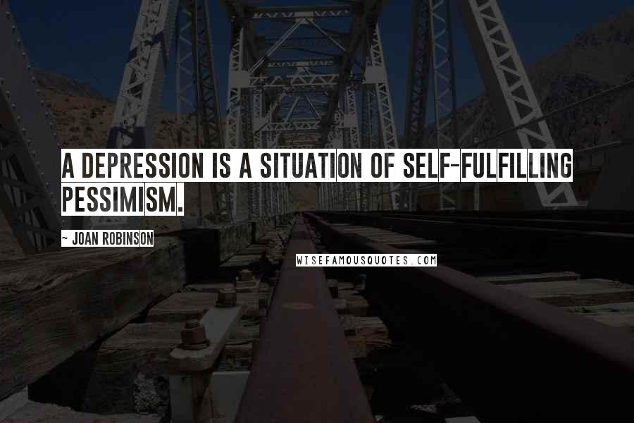 Joan Robinson Quotes: A depression is a situation of self-fulfilling pessimism.