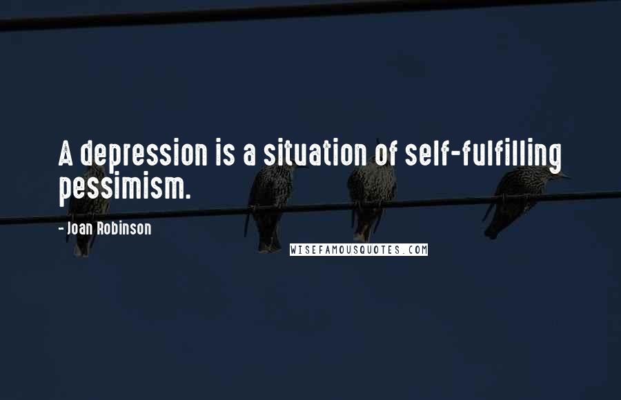 Joan Robinson Quotes: A depression is a situation of self-fulfilling pessimism.