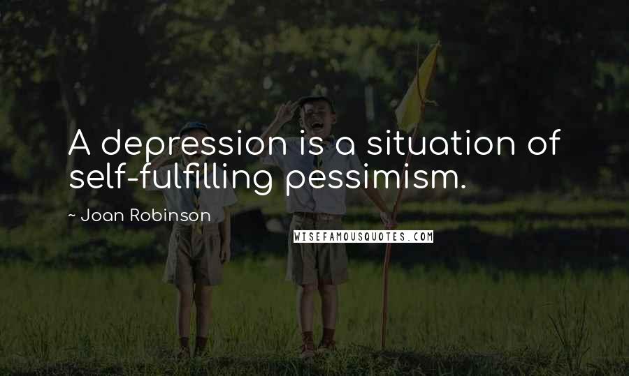 Joan Robinson Quotes: A depression is a situation of self-fulfilling pessimism.