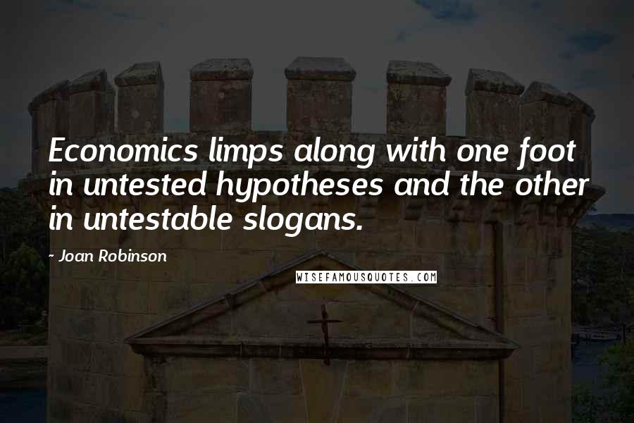 Joan Robinson Quotes: Economics limps along with one foot in untested hypotheses and the other in untestable slogans.