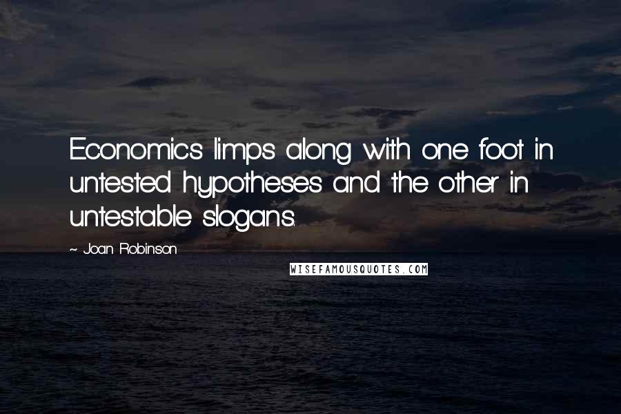 Joan Robinson Quotes: Economics limps along with one foot in untested hypotheses and the other in untestable slogans.