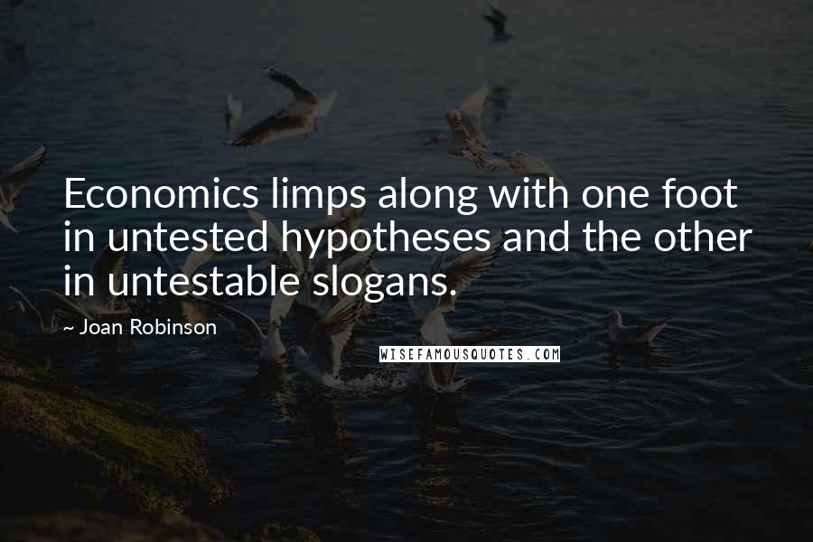 Joan Robinson Quotes: Economics limps along with one foot in untested hypotheses and the other in untestable slogans.