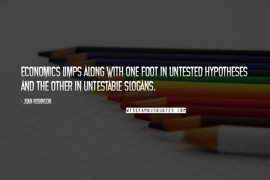 Joan Robinson Quotes: Economics limps along with one foot in untested hypotheses and the other in untestable slogans.