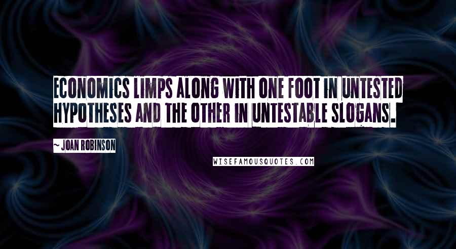 Joan Robinson Quotes: Economics limps along with one foot in untested hypotheses and the other in untestable slogans.