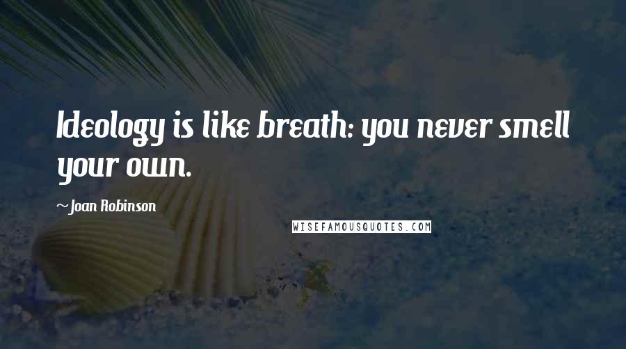 Joan Robinson Quotes: Ideology is like breath: you never smell your own.