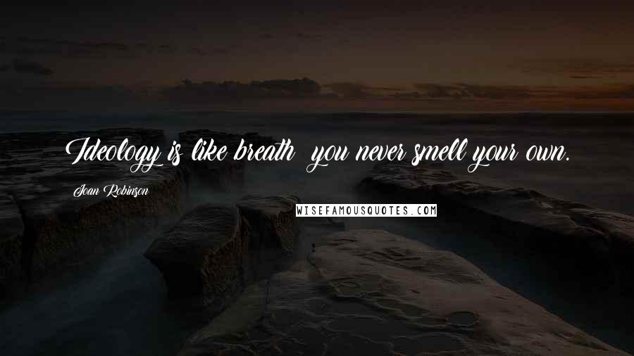 Joan Robinson Quotes: Ideology is like breath: you never smell your own.