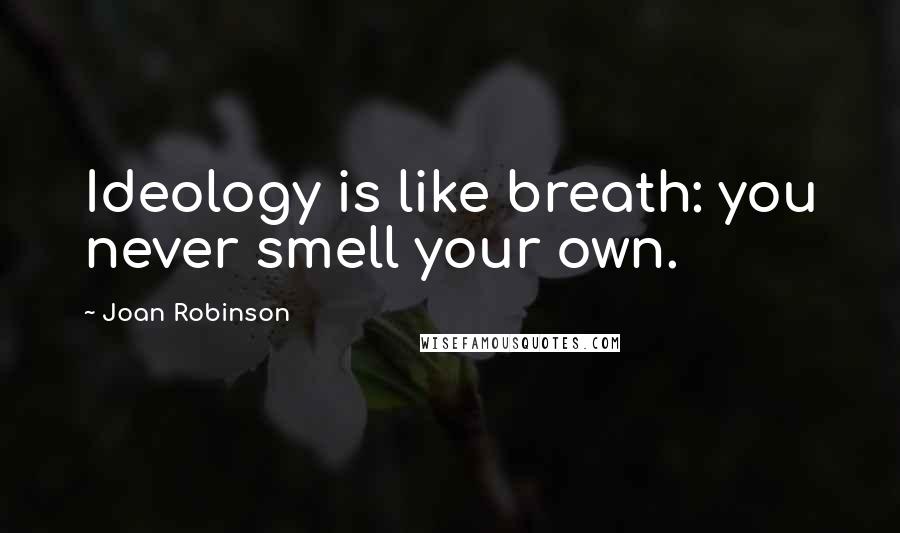 Joan Robinson Quotes: Ideology is like breath: you never smell your own.