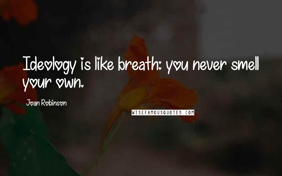 Joan Robinson Quotes: Ideology is like breath: you never smell your own.