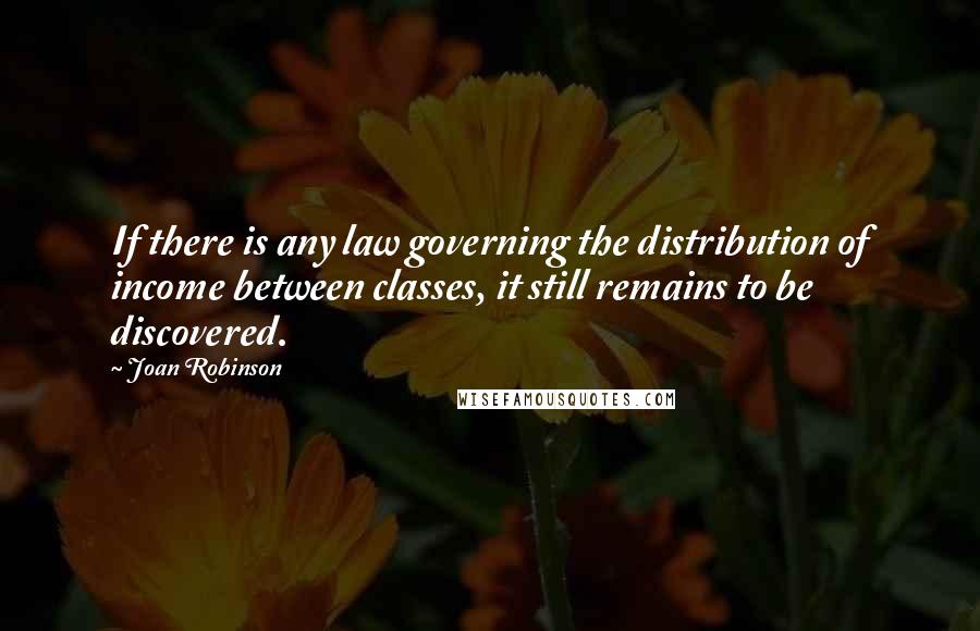 Joan Robinson Quotes: If there is any law governing the distribution of income between classes, it still remains to be discovered.