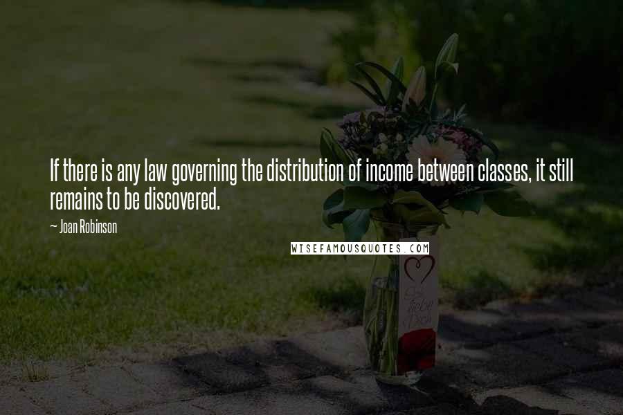 Joan Robinson Quotes: If there is any law governing the distribution of income between classes, it still remains to be discovered.