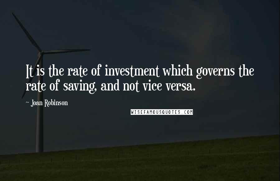 Joan Robinson Quotes: It is the rate of investment which governs the rate of saving, and not vice versa.