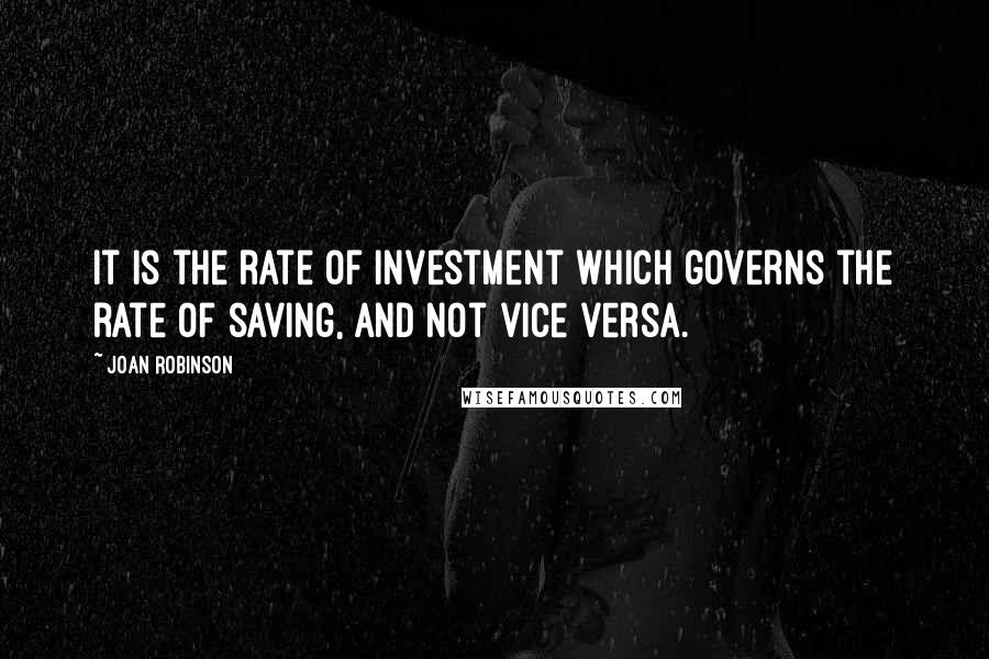 Joan Robinson Quotes: It is the rate of investment which governs the rate of saving, and not vice versa.