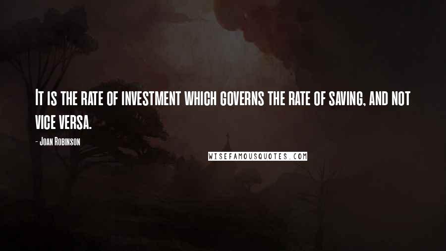 Joan Robinson Quotes: It is the rate of investment which governs the rate of saving, and not vice versa.