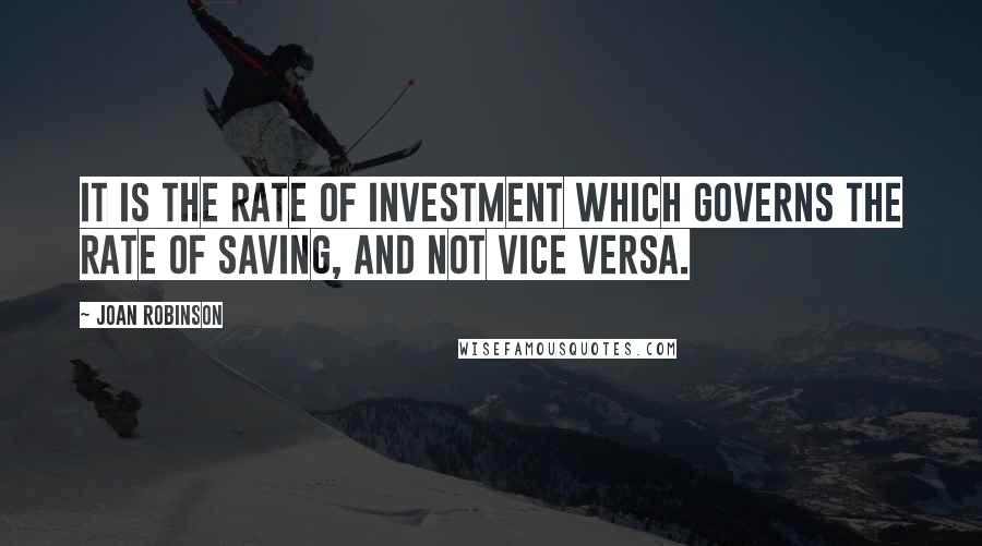 Joan Robinson Quotes: It is the rate of investment which governs the rate of saving, and not vice versa.