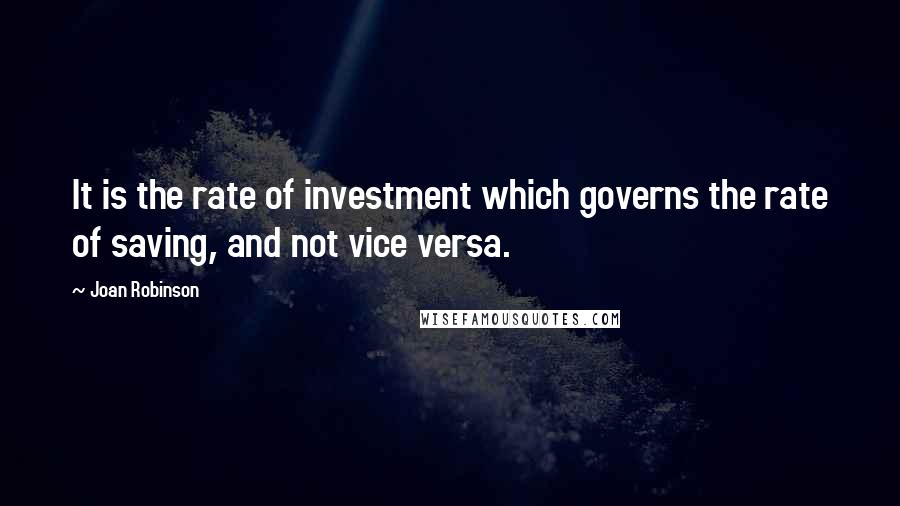 Joan Robinson Quotes: It is the rate of investment which governs the rate of saving, and not vice versa.