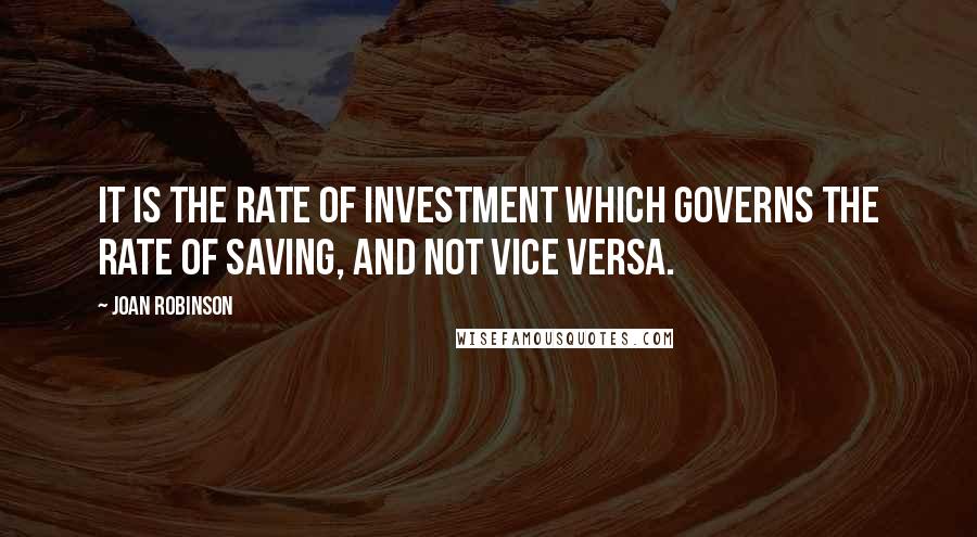 Joan Robinson Quotes: It is the rate of investment which governs the rate of saving, and not vice versa.