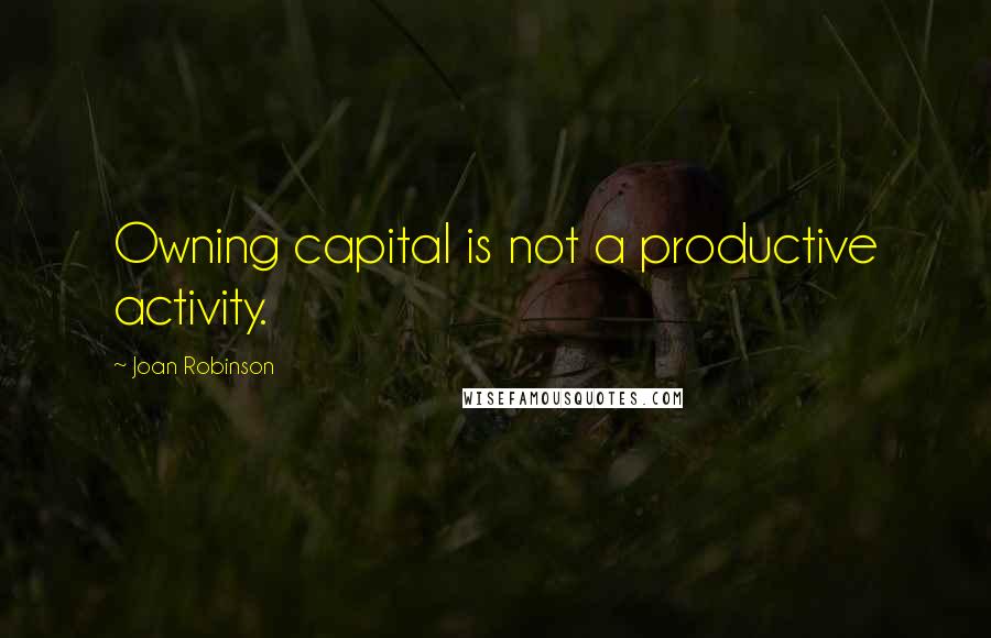 Joan Robinson Quotes: Owning capital is not a productive activity.