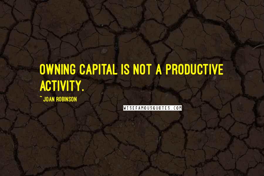 Joan Robinson Quotes: Owning capital is not a productive activity.