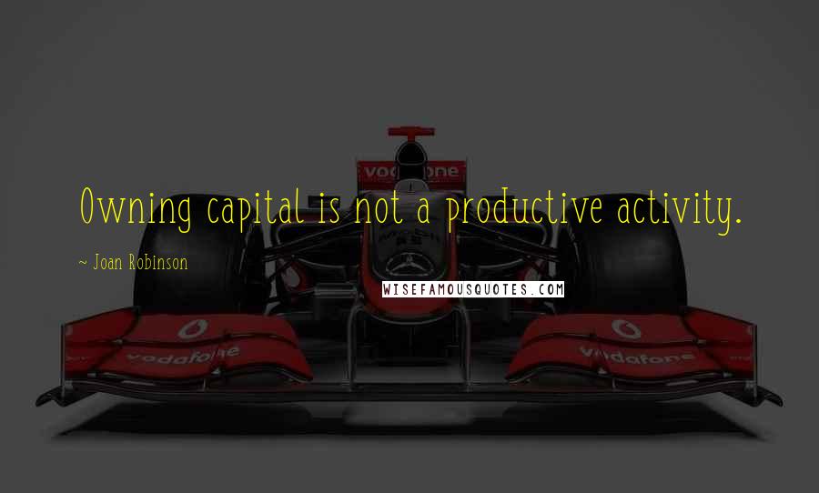 Joan Robinson Quotes: Owning capital is not a productive activity.