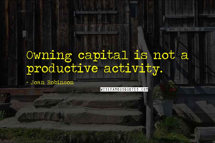 Joan Robinson Quotes: Owning capital is not a productive activity.