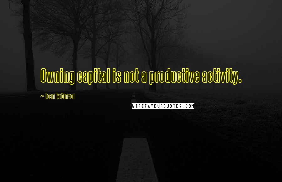 Joan Robinson Quotes: Owning capital is not a productive activity.