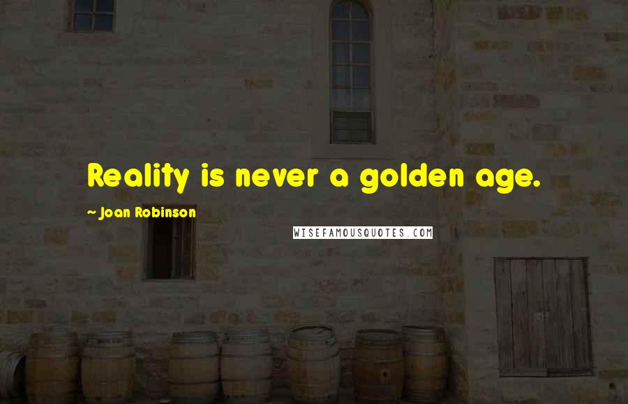 Joan Robinson Quotes: Reality is never a golden age.