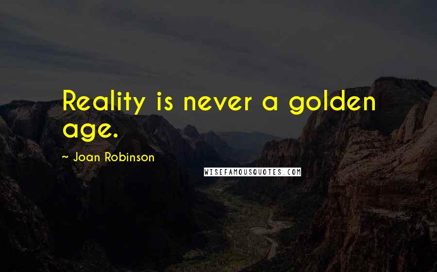 Joan Robinson Quotes: Reality is never a golden age.