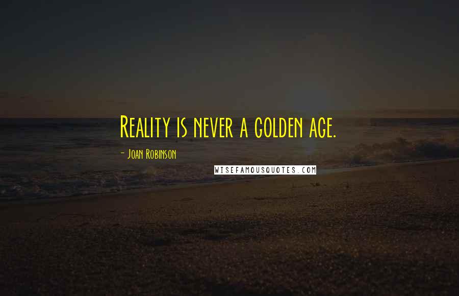 Joan Robinson Quotes: Reality is never a golden age.