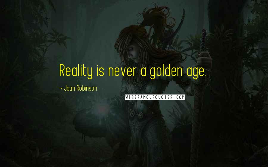 Joan Robinson Quotes: Reality is never a golden age.