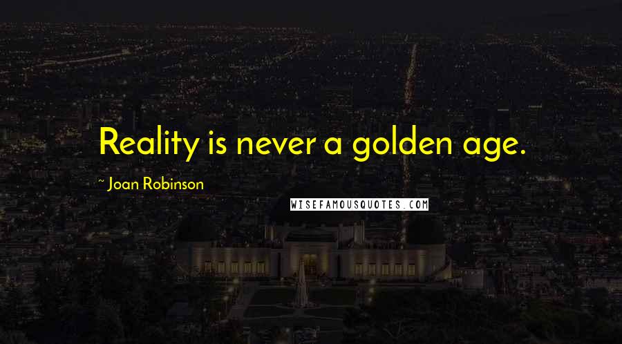 Joan Robinson Quotes: Reality is never a golden age.