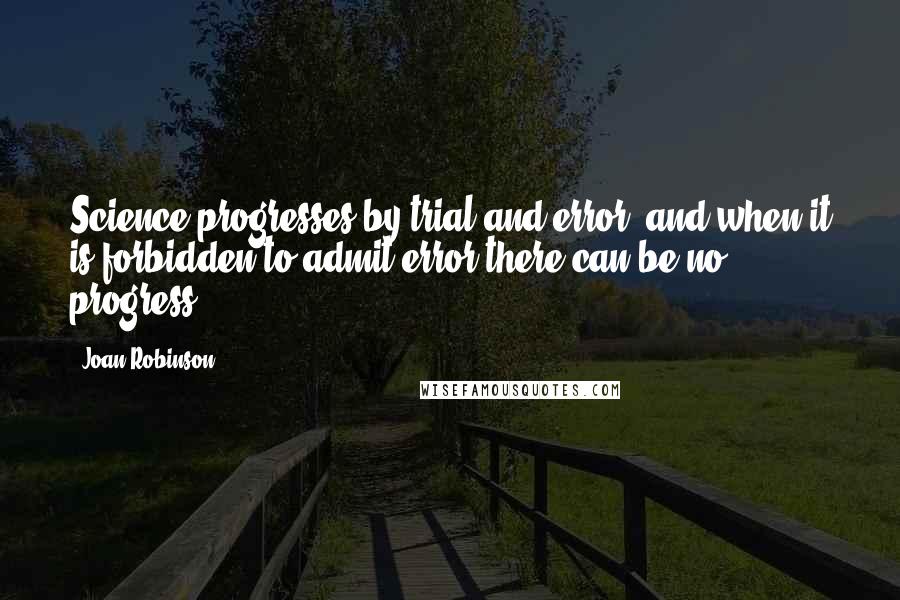 Joan Robinson Quotes: Science progresses by trial and error, and when it is forbidden to admit error there can be no progress.