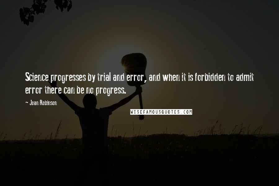 Joan Robinson Quotes: Science progresses by trial and error, and when it is forbidden to admit error there can be no progress.