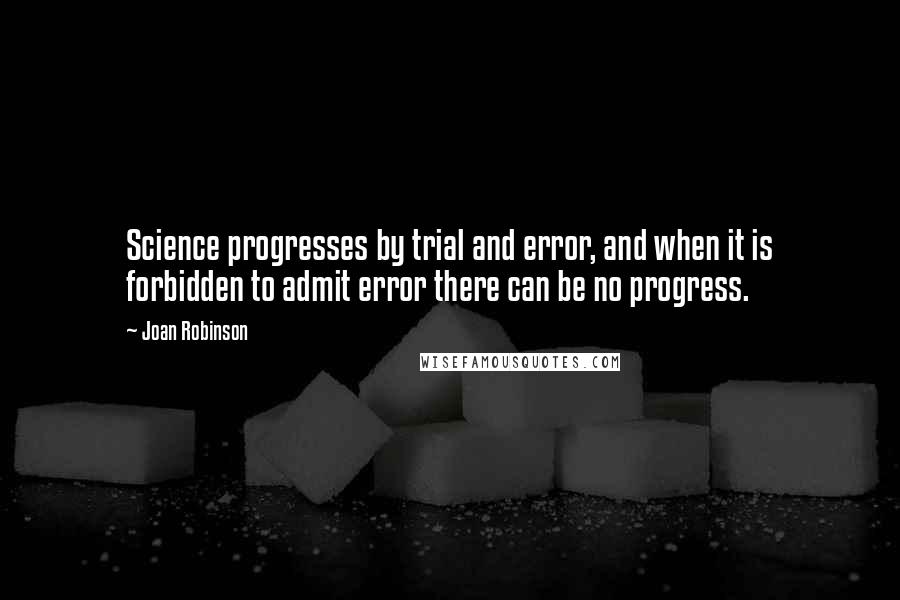 Joan Robinson Quotes: Science progresses by trial and error, and when it is forbidden to admit error there can be no progress.