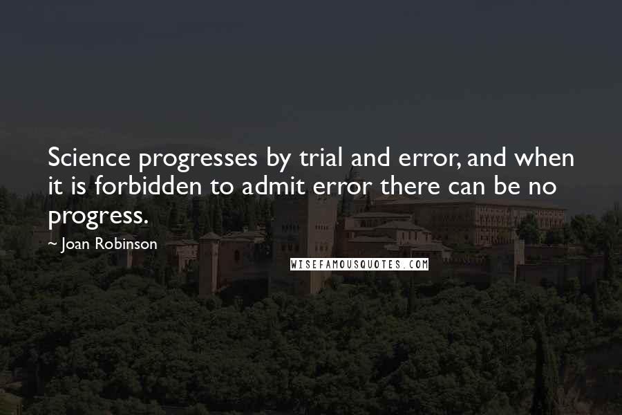 Joan Robinson Quotes: Science progresses by trial and error, and when it is forbidden to admit error there can be no progress.