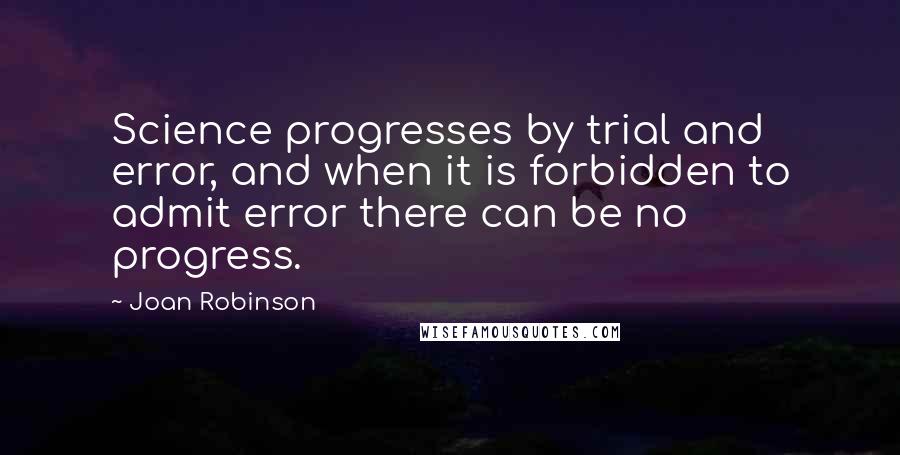 Joan Robinson Quotes: Science progresses by trial and error, and when it is forbidden to admit error there can be no progress.