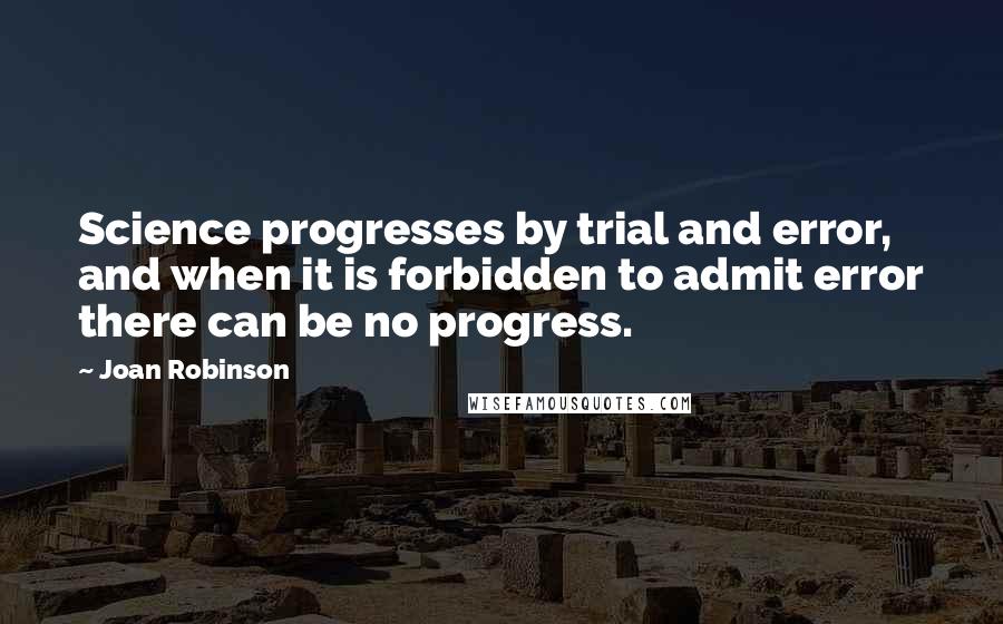 Joan Robinson Quotes: Science progresses by trial and error, and when it is forbidden to admit error there can be no progress.