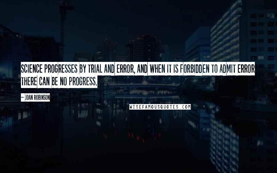 Joan Robinson Quotes: Science progresses by trial and error, and when it is forbidden to admit error there can be no progress.