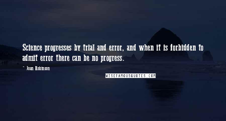 Joan Robinson Quotes: Science progresses by trial and error, and when it is forbidden to admit error there can be no progress.