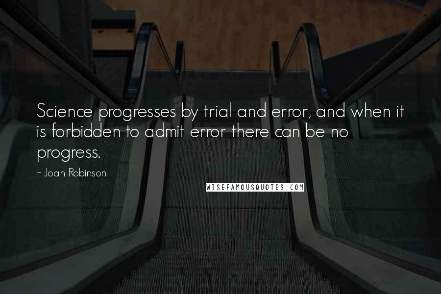 Joan Robinson Quotes: Science progresses by trial and error, and when it is forbidden to admit error there can be no progress.