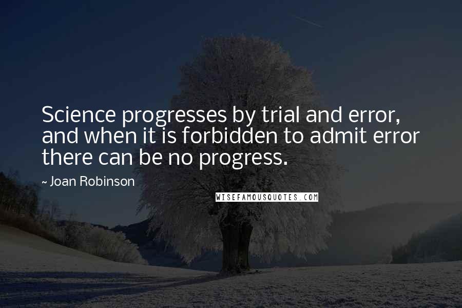 Joan Robinson Quotes: Science progresses by trial and error, and when it is forbidden to admit error there can be no progress.