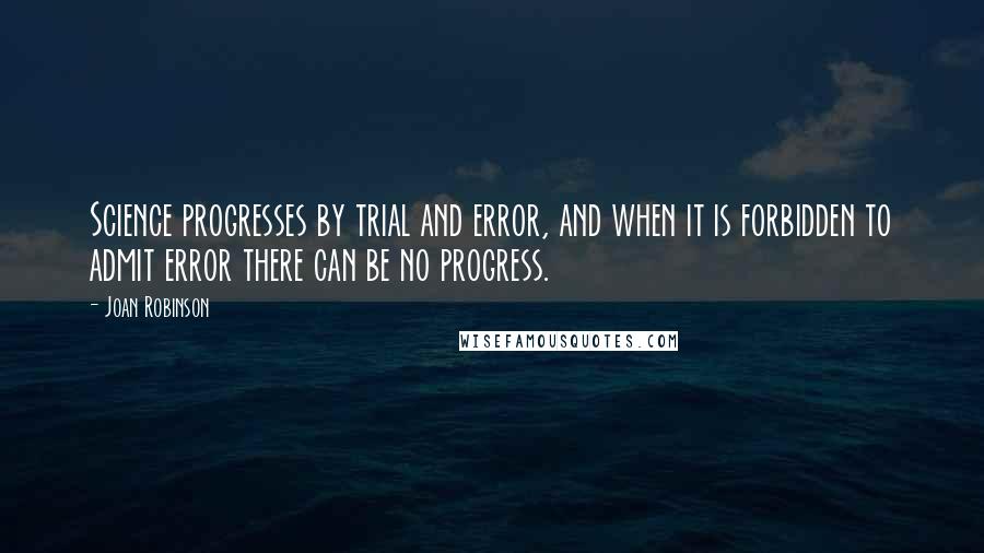 Joan Robinson Quotes: Science progresses by trial and error, and when it is forbidden to admit error there can be no progress.